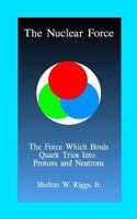 The Nuclear Force: The Force Which Binds Quarks Into Protons and Neutrons 1500765384 Book Cover