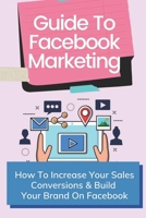 Guide To Facebook Marketing: How To Increase Your Sales Conversions & Build Your Brand On Facebook: Social Media B09CGMSSFT Book Cover