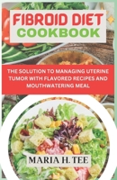 FIBROID DIET COOKBOOK: THE SOLUTION TO MANAGING UTERINE TUMOR WITH FLAVORED RECIPES AND MOUTHWATERING MEAL B0CTSSXNBY Book Cover