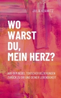 Wo warst du, mein Herz?: Aus dem Nebel toxischer Beziehungen zurück zu dir und deiner Lebendigkeit (German Edition) 3695136693 Book Cover