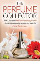 The Perfume Collector, the Ultimate Perfume Making Guide: Over 25 Homemade Perfume Recipes to Die For! 1533293325 Book Cover