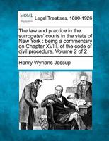 The law and practice in the surrogates' courts in the state of New York: being a commentary on Chapter XVIII. of the code of civil procedure. Volume 2 of 2 1240135548 Book Cover