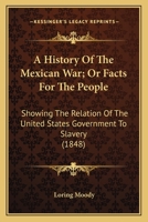 A History Of The Mexican War; Or Facts For The People: Showing The Relation Of The United States Government To Slavery (1848) 0548593043 Book Cover