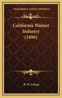 California Walnut Industry. Commercial Importance, Longevity, Pollination, Varieties, Planting, Soil, Propagation, Budding, Grafting, Pruning, ... in State, in America, and in Europe, Etc 3337405444 Book Cover