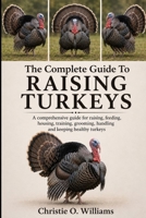 The Complete Guide To Raising Turkeys: A comprehensive guide for raising, feeding, housing, training, grooming, handling and keeping healthy turkeys B0H92SG215 Book Cover