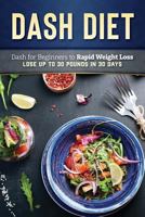 Dash Diet: Dash Diet for Beginners to Rapid Weight Loss: Lose Up to 30 Pounds in 30 Days (Dash Diet Cookbook, Dash Diet Weight Loss Solution, Dash Diet Recipes) 1728905826 Book Cover