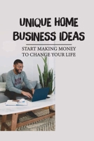 Unique Home Business Ideas: Start Making Money To Change Your Life: Home Based Business Ideas B099C3GQ3F Book Cover