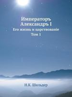 Imperator Aleksandr I Ego Zhizn I Tsarstvovanie. Tom 1 545826276X Book Cover