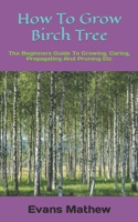 How To Grow Birch Tree: The Beginners Guide To Growing, Caring, Propagating And Pruning Etc B0BKJ6M33Q Book Cover
