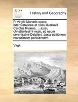 P. Virgilii Maronis Opera Interpretatione Et Notis Illustravit Carolus Ruaeus, ... Jussu Christianissimi Regis, Ad Usum Serenissimi Delphini. Juxta Editionem Novissimam Parisiensem. 1170435858 Book Cover