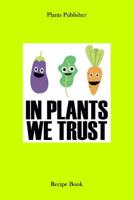 In Plants We Trust: Recipe Book 1071487078 Book Cover