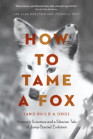 How to Tame a Fox (and Build a Dog): Visionary Scientists and a Siberian Tale of Jump-Started Evolution 022644418X Book Cover