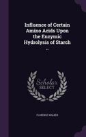 Influence of Certain Amino Acids Upon the Enzymic Hydrolysis of Starch .. 1356022421 Book Cover