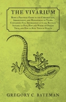 The Vivarium - Being a Practical Guide to the Construction, Arrangement, and Management of Vivaria Containing Full Information as to all Reptiles Suitable as Pets, How and Where to Obtain Them, and Ho 147333067X Book Cover