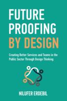 Future Proofing By Design: Creating Better Services and Teams in the Public Sector Through Design Thinking 1738767914 Book Cover