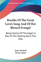Breaths Of The Great Love's Song And Of Her Blessed Evangel: Being Hymns Of The Angel In Man To The Healing Spirit, The Holy 1428629696 Book Cover