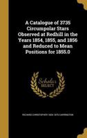 A Catalogue of 3735 Circumpolar Stars Observed at Redhill in the Years 1854, 1855, and 1856 and Reduced to Mean Positions for 1855.0 1355017475 Book Cover