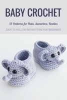 Baby Crochet: 13 Patterns for Hats, Swearters, Booties - Easy to Follow Instructions for Beginners: Gift Ideas for Holiday B08P3GZZDJ Book Cover