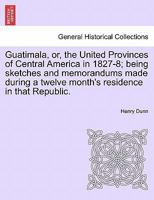 Guatemala: Or, the Republic of Central America, in 1827-8 : Being Sketches and Memorandums Made During a Twelve-Months' Residence 1278644547 Book Cover