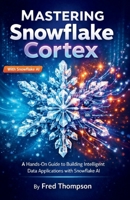 Mastering Snowflake Cortex: A Hands-On Guide to Building Intelligent Data Applications with Snowflake AI B0GC4VVRV9 Book Cover