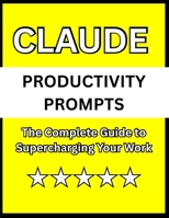 Claude Productivity Prompts: The Complete Guide to Supercharging Your Work B0GQPXX5QG Book Cover