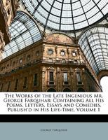 The works of the late ingenious Mr. George Farquhar: containing all his poems, letters, essays and comedies, publish'd in his life-time. In two ... some memoirs of the author, ... Volume 1 of 2 1357222777 Book Cover