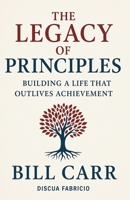 The Legacy of Principles: BUILDING A LIFE THAT OUTLIVES ACHIEVEMENT B0FQNJ4WLV Book Cover