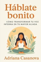 Háblate bonito: Cómo transformar tu voz interna en tu mayor aliada (Autoestima práctica: tres libros para reconocerte, valorarte y vivir desde tu verdad interior) (Spanish Edition) B0G6MV6GMH Book Cover