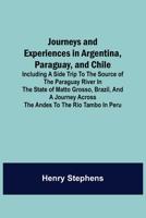 Journeys and Experiences in Argentina, Paraguay, and Chile: Including a Side Trip to the Source of the Paraguay River in the State of Matto Grosso, Brazil, and a Journey Across the Andes to the Rio Ta 9356571287 Book Cover
