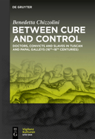 Between Cure and Control: Doctors, Convicts and Slaves in Tuscan and Papal Galleys (16th-18th Centuries) (Vigilanzkulturen / Cultures of Vigilance) 3111652890 Book Cover