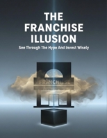 The Franchise Illusion: See Through The Hype And Invest Wisely B0HK4CF1LG Book Cover