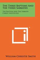 The Three Baptisms and the Three Sabbaths: The Baptism and the Sabbath Christ Instituted 1258157551 Book Cover