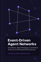 Event-Driven Agent Networks: Event Buses, Agent Messaging, Coordination Protocols, and Distributed Task Execution B0HKNJQQGN Book Cover