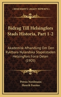 Bidrag Till Helsingfors Stads Historia, Part 1-2: Akademisk Afhandling Om Den Ryktbara Nylandska Stapelstaden Helsingfors Forra Delen (1905) 1168122015 Book Cover