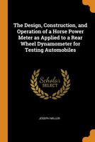 The design, construction, and operation of a horse power meter as applied to a rear wheel dynamometer for testing automobiles 0344494217 Book Cover