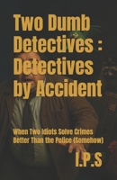 Two Dumb Detectives : Detectives by Accident: When Two Idiots Solve Crimes Better Than the Police (Somehow) B0FD9D4M66 Book Cover