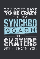 You Don't Have To Be Crazy To Be A Synchro Coach The Skaters Will Train You: Synchronized Skating Coach Journal, Blank Paperback Notebook for Synchro Coach to Write In, Ice Skating Gift 1690603135 Book Cover
