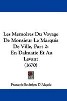 Les Memoires Du Voyage De Monsieur Le Marquis De Ville, Part 2: En Dalmatie Et Au Levant 1104649381 Book Cover