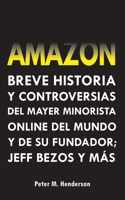 Amazon: Breve Historia y Controversias del Mayor Minorista Online del Mundo y de su Fundador; Jeff Bezos y Más 9493331172 Book Cover