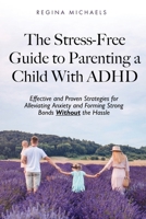 The Stress-Free Guide to Parenting a Child With ADHD: Effective and Proven Strategies for Alleviating Anxiety and Forming Strong Bonds Without the Hassle B0CP86V4V4 Book Cover