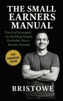 The Small Earners Manual: Practical Strategies for Building Simple, Profitable Micro-Income Streams Without Hustle Burnout B0FPDC57TV Book Cover