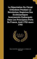 La Deportation Du Clerge Orthodoxe Pendant La Revolution; Registres Des Ecclesiastiques Insermentes Embarques Dans Les Principaux Ports de France, Aout 1792-Mars 1793 1359445005 Book Cover