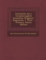 Geschichte Des I. Grossherzoglich Hessischen Dragoner-Regiments. I. Theil. - Primary Source Edition 1017759308 Book Cover