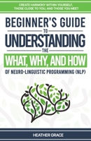 Beginner's Guide to Understanding the What, Why, and How of Neuro-Linguistic Programming (NLP): Create Harmony Within Yourself, Those Close to You, and Those You Meet B0915N26CQ Book Cover