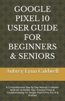 GOOGLE PIXEL 10 USER GUIDE FOR BEGINNERS & SENIORS: A Comprehensive Step By Step Manual To Master Android 16 Hidden Tips, Practical Tricks & Troubleshooting For Google Pixel10,Pro, Pro Xl & ProFold B0GDMF9SRX Book Cover
