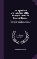 The Appellate Jurisdiction of the House of Lords in Scotch Causes: Illustrated by the Litigation Relating to the Custody of the Marquis of Bute 1357927916 Book Cover