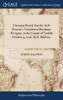 A sermon preach'd at the Arch-Deacon's visitation at Burnham-Westgate, in the county of Norfolk October 9, 1706. By R. Baldwin, ... 117138856X Book Cover