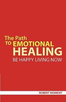 The Path to Emotional Healing: Be Happy Living Now 0979998271 Book Cover