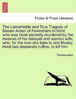 The Lamentable and True Tragedy of Master Arden of Feversham in Kent; who was most wickedly murdered by the meanes of his disloyall and wanton wife; ... hired two desperate ruffins, to kill him. 1241703973 Book Cover