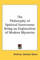 The Philosophy of Spiritual Intercourse Being an Explanation of Modern Mysteries 1013929454 Book Cover